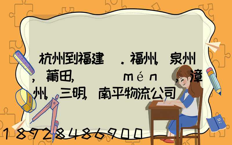 杭州到福建。福州,泉州,莆田,廈門(mén),漳州,三明,南平物流公司聯(lián)系。。
